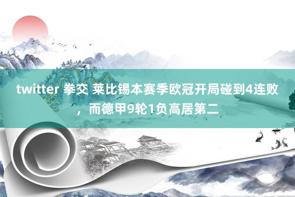 twitter 拳交 莱比锡本赛季欧冠开局碰到4连败，而德甲9轮1负高居第二