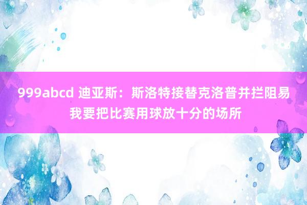 999abcd 迪亚斯：斯洛特接替克洛普并拦阻易 我要把比赛用球放十分的场所