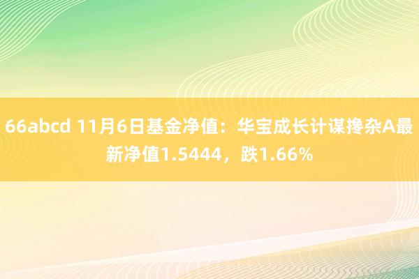 66abcd 11月6日基金净值：华宝成长计谋搀杂A最新净值1.5444，跌1.66%