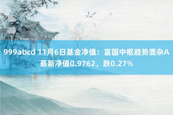 999abcd 11月6日基金净值：富国中枢趋势混杂A最新净值0.9762，跌0.27%