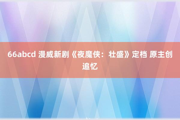 66abcd 漫威新剧《夜魔侠：壮盛》定档 原主创追忆