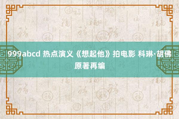 999abcd 热点演义《想起他》拍电影 科琳·胡佛原著再编