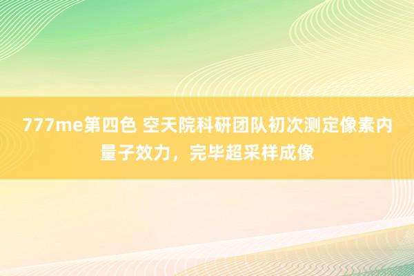 777me第四色 空天院科研团队初次测定像素内量子效力，完毕超采样成像