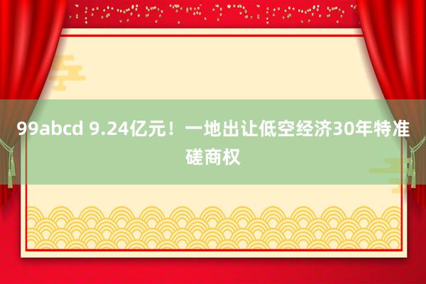 99abcd 9.24亿元！一地出让低空经济30年特准磋商权