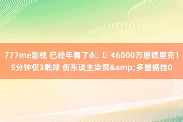 777me影视 已经年青了😢6000万恩德里克15分钟仅3触球 伤东谈主染黄&多量据挂0