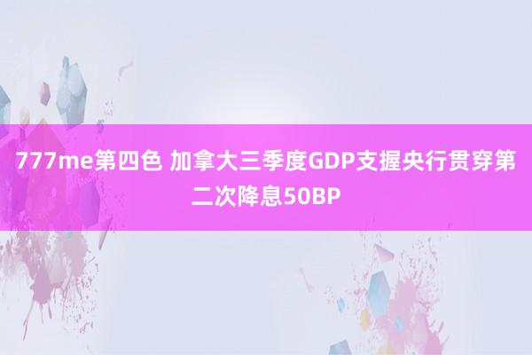 777me第四色 加拿大三季度GDP支握央行贯穿第二次降息50BP