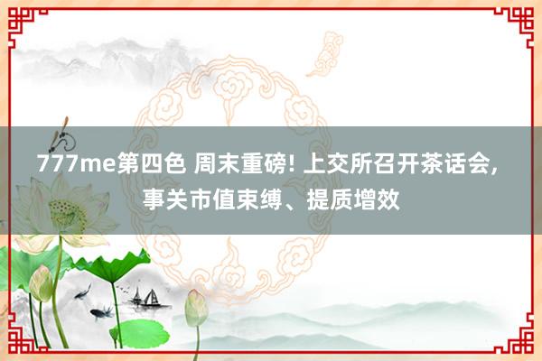 777me第四色 周末重磅! 上交所召开茶话会， 事关市值束缚、提质增效