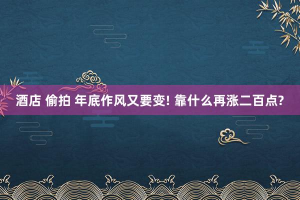 酒店 偷拍 年底作风又要变! 靠什么再涨二百点?