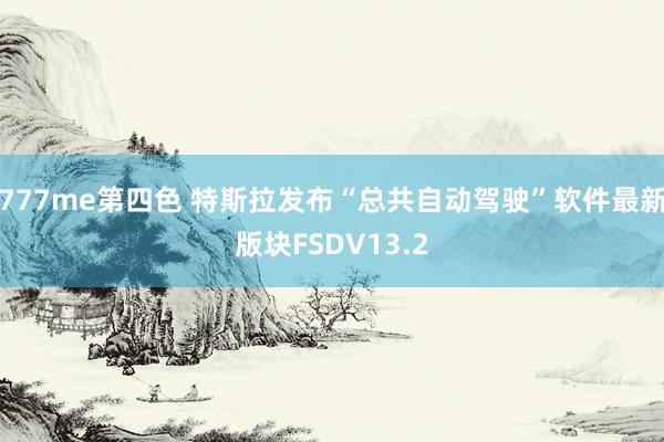 777me第四色 特斯拉发布“总共自动驾驶”软件最新版块FSDV13.2