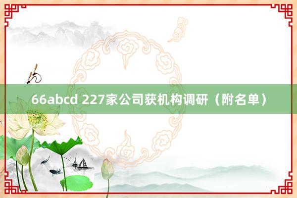 66abcd 227家公司获机构调研（附名单）