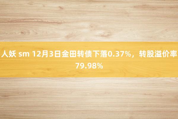 人妖 sm 12月3日金田转债下落0.37%，转股溢价率79.98%