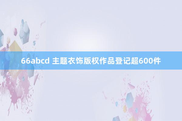 66abcd 主题衣饰版权作品登记超600件