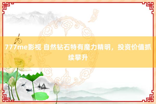 777me影视 自然钻石特有魔力精明，投资价值抓续攀升