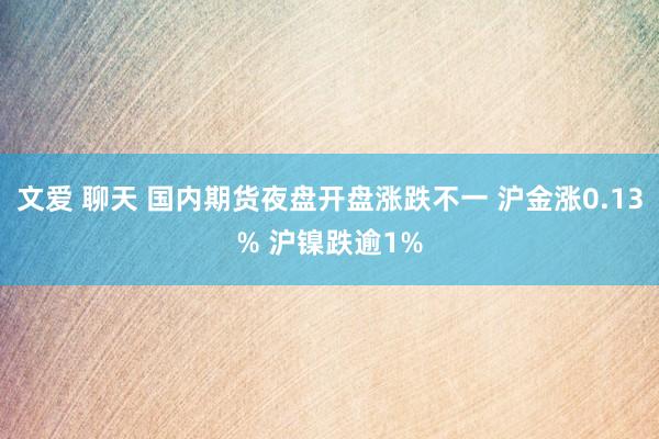 文爱 聊天 国内期货夜盘开盘涨跌不一 沪金涨0.13% 沪镍跌逾1%