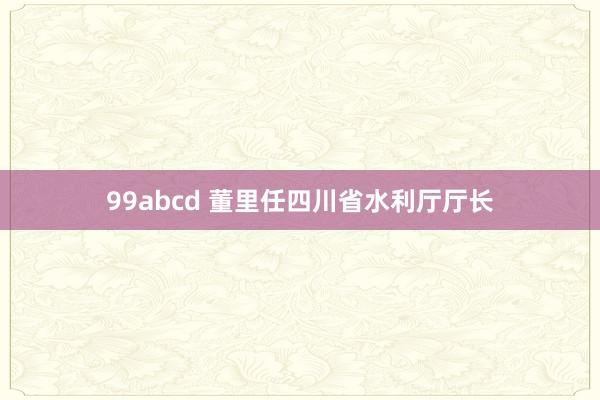 99abcd 董里任四川省水利厅厅长