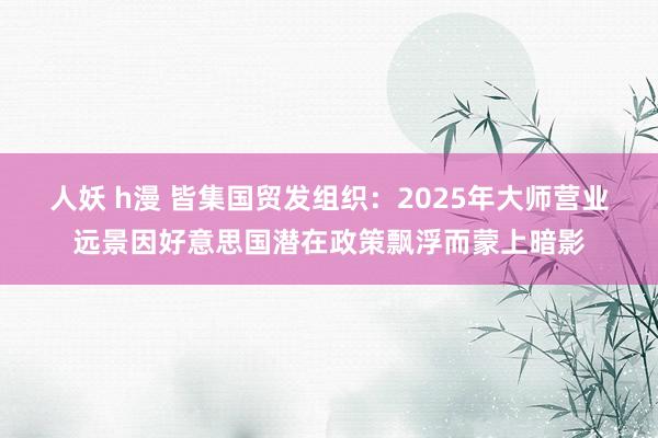 人妖 h漫 皆集国贸发组织：2025年大师营业远景因好意思国潜在政策飘浮而蒙上暗影