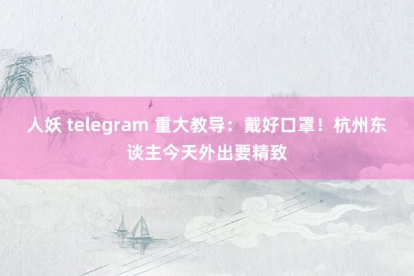 人妖 telegram 重大教导：戴好口罩！杭州东谈主今天外出要精致