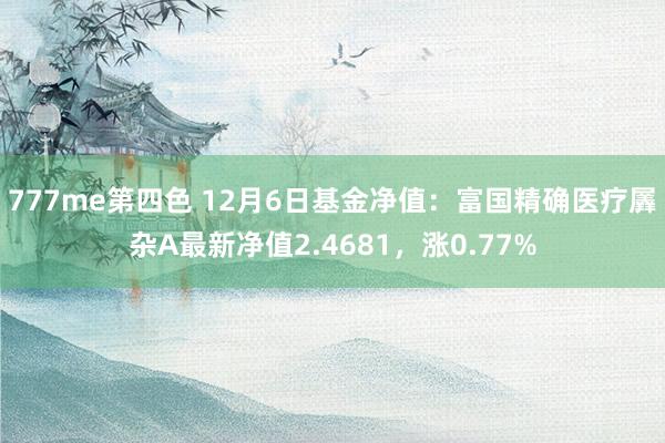 777me第四色 12月6日基金净值：富国精确医疗羼杂A最新净值2.4681，涨0.77%