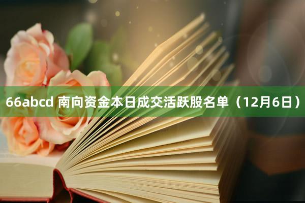 66abcd 南向资金本日成交活跃股名单（12月6日）