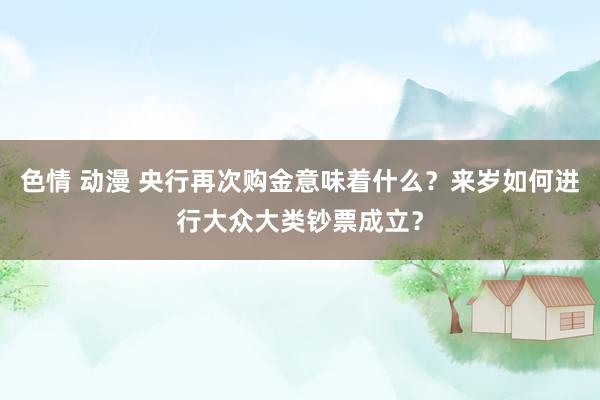 色情 动漫 央行再次购金意味着什么？来岁如何进行大众大类钞票成立？