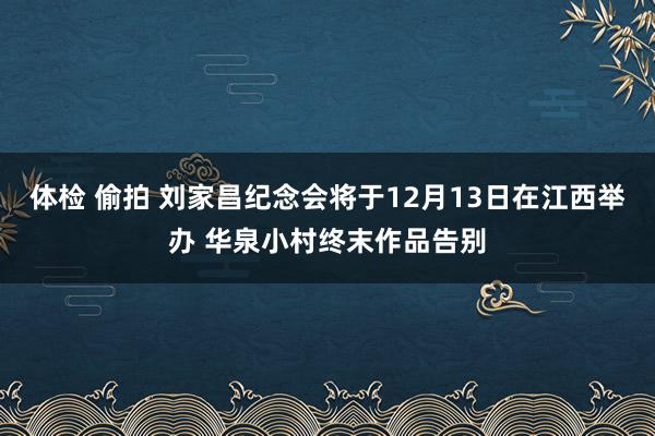 体检 偷拍 刘家昌纪念会将于12月13日在江西举办 华泉小村终末作品告别