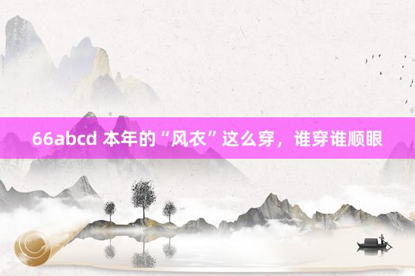 66abcd 本年的“风衣”这么穿，谁穿谁顺眼