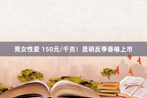 男女性爱 150元/千克！昆明反季香椿上市