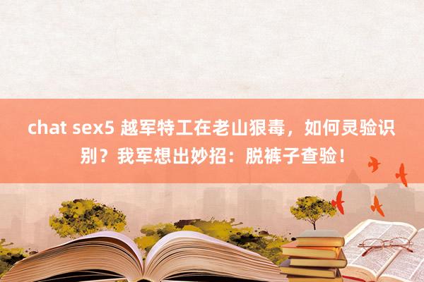 chat sex5 越军特工在老山狠毒，如何灵验识别？我军想出妙招：脱裤子查验！