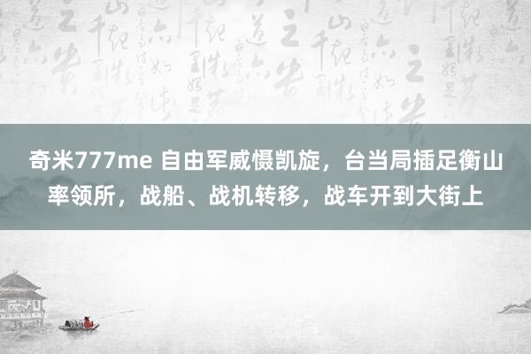 奇米777me 自由军威慑凯旋，台当局插足衡山率领所，战船、战机转移，战车开到大街上