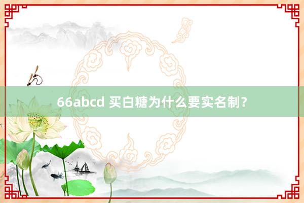 66abcd 买白糖为什么要实名制？