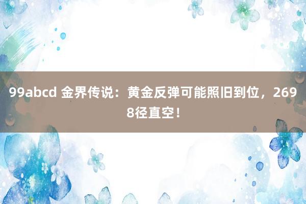 99abcd 金界传说：黄金反弹可能照旧到位，2698径直空！