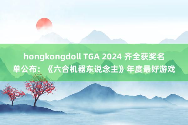 hongkongdoll TGA 2024 齐全获奖名单公布：《六合机器东说念主》年度最好游戏