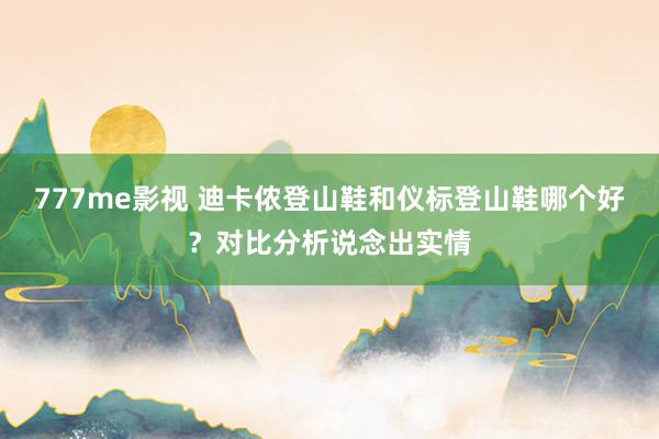 777me影视 迪卡侬登山鞋和仪标登山鞋哪个好？对比分析说念出实情