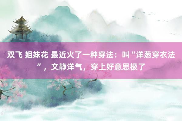 双飞 姐妹花 最近火了一种穿法：叫“洋葱穿衣法”，文静洋气，穿上好意思极了