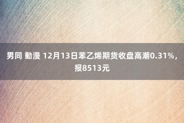 男同 動漫 12月13日苯乙烯期货收盘高潮0.31%，报8513元