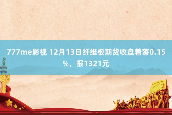 777me影视 12月13日纤维板期货收盘着落0.15%，报1321元