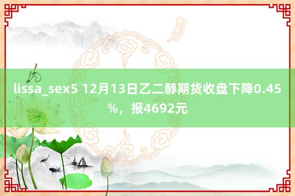 lissa_sex5 12月13日乙二醇期货收盘下降0.45%，报4692元