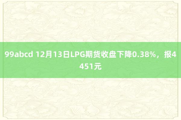 99abcd 12月13日LPG期货收盘下降0.38%，报4451元