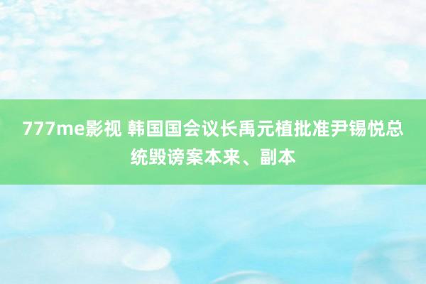 777me影视 韩国国会议长禹元植批准尹锡悦总统毁谤案本来、副本