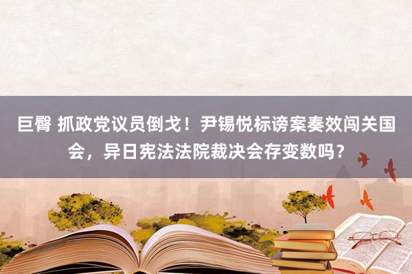 巨臀 抓政党议员倒戈！尹锡悦标谤案奏效闯关国会，异日宪法法院裁决会存变数吗？