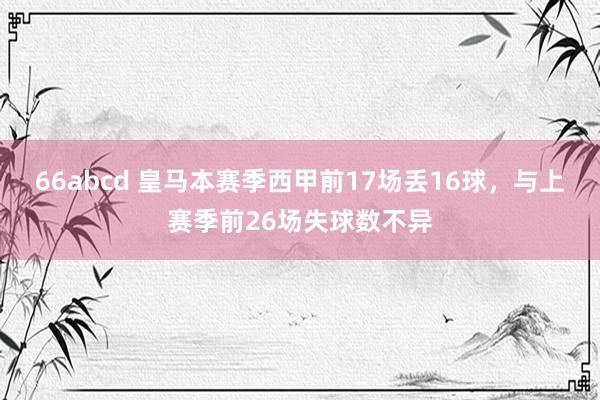 66abcd 皇马本赛季西甲前17场丢16球，与上赛季前26场失球数不异