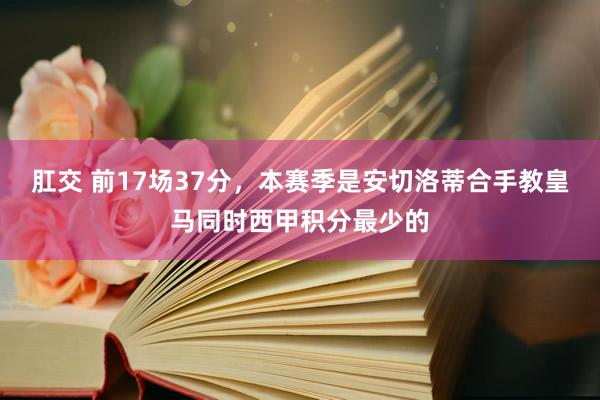 肛交 前17场37分，本赛季是安切洛蒂合手教皇马同时西甲积分最少的