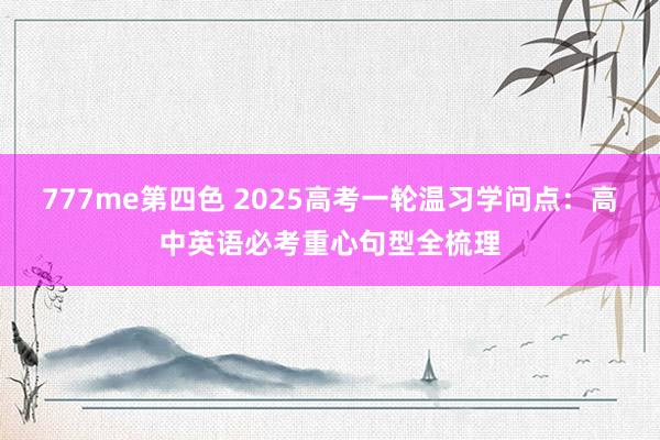 777me第四色 2025高考一轮温习学问点：高中英语必考重心句型全梳理