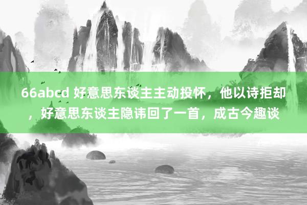 66abcd 好意思东谈主主动投怀，他以诗拒却，好意思东谈主隐讳回了一首，成古今趣谈