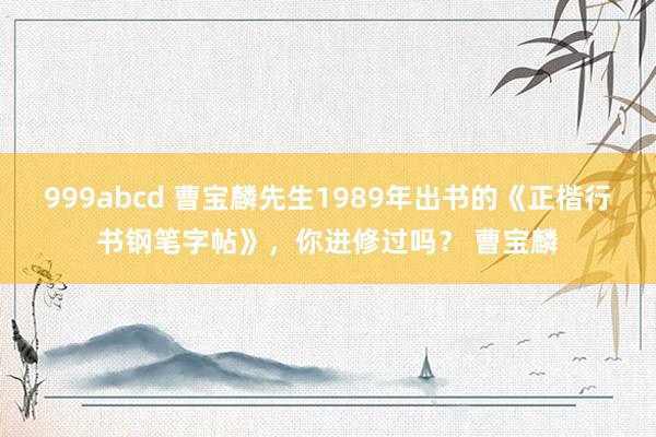 999abcd 曹宝麟先生1989年出书的《正楷行书钢笔字帖》，你进修过吗？ 曹宝麟