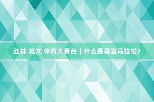 丝袜 英文 体育大看台｜什么是垂直马拉松？