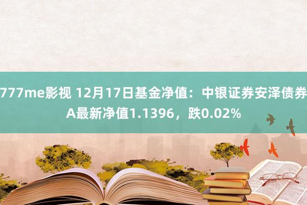 777me影视 12月17日基金净值：中银证券安泽债券A最新净值1.1396，跌0.02%