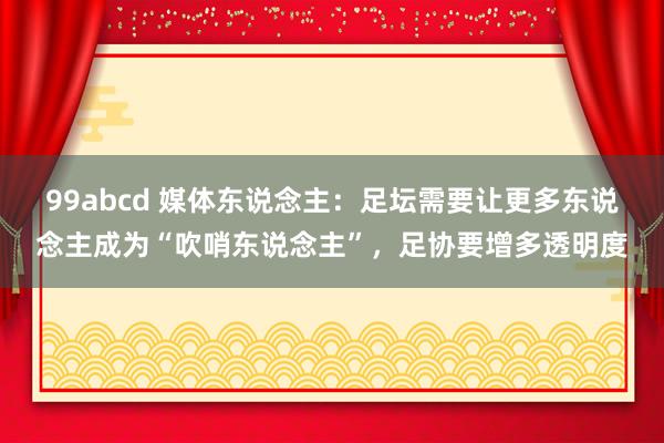 99abcd 媒体东说念主：足坛需要让更多东说念主成为“吹哨东说念主”，足协要增多透明度