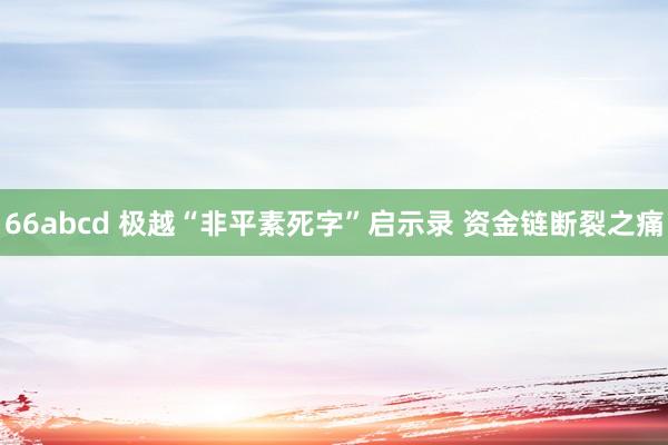 66abcd 极越“非平素死字”启示录 资金链断裂之痛