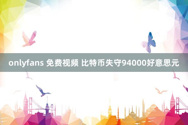 onlyfans 免费视频 比特币失守94000好意思元